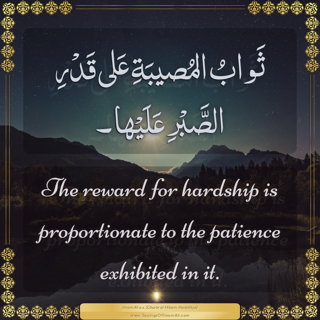The reward for hardship is proportionate to the patience exhibited in it.